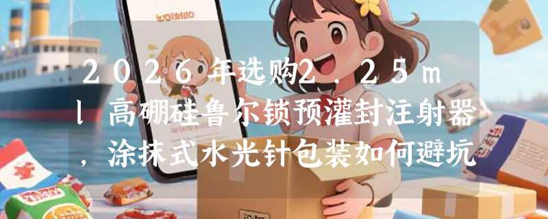2026年选购2.25ml高硼硅鲁尔锁预灌封注射器，涂抹式水光针包装如何避坑？