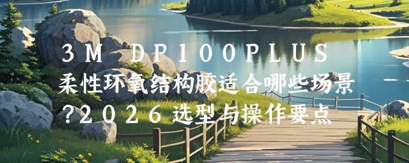 3M DP100PLUS柔性环氧结构胶适合哪些场景？2026选型与操作要点