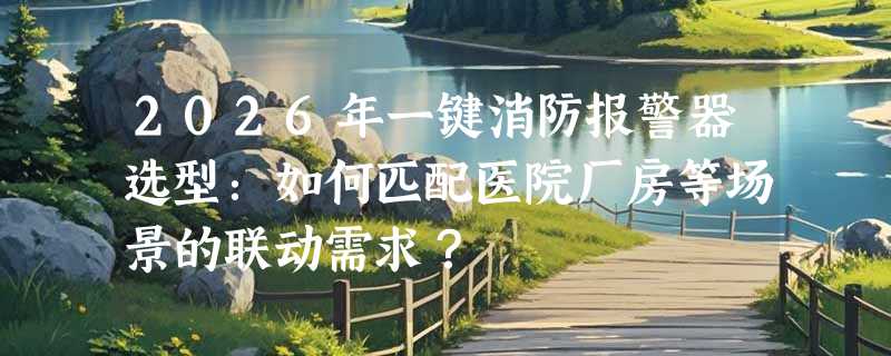 2026年一键消防报警器选型：如何匹配医院厂房等场景的联动需求？