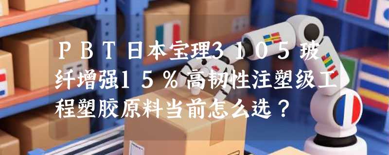 PBT日本宝理3105玻纤增强15%高韧性注塑级工程塑胶原料当前怎么选？