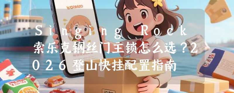 Singing Rock索乐克钢丝门主锁怎么选？2026登山快挂配置指南
