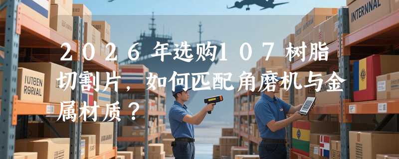 2026年选购107树脂切割片，如何匹配角磨机与金属材质？