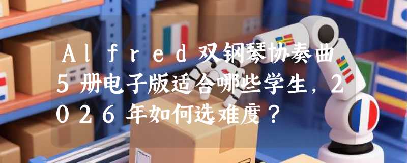 Alfred双钢琴协奏曲5册电子版适合哪些学生，2026年如何选难度？