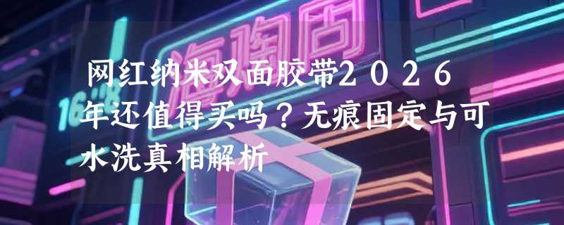 网红纳米双面胶带2026年还值得买吗？无痕固定与可水洗真相解析