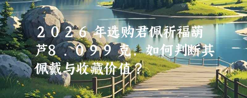 2026年选购君佩祈福葫芦8.099克，如何判断其佩戴与收藏价值？