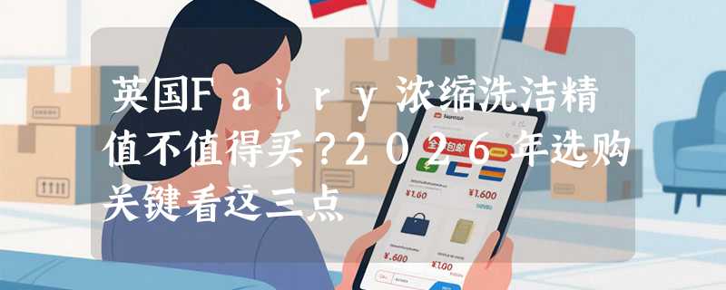 英国Fairy浓缩洗洁精值不值得买？2026年选购关键看这三点