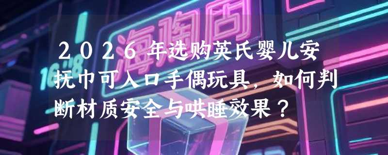 2026年选购英氏婴儿安抚巾可入口手偶玩具，如何判断材质安全与哄睡效果？