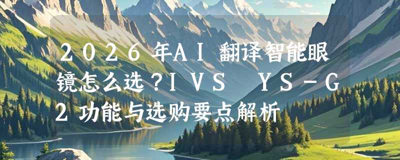 2026年AI翻译智能眼镜怎么选？IVS YS-G2功能与选购要点解析