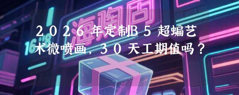 2026年定制B5超蝙艺术微喷画，30天工期值吗？