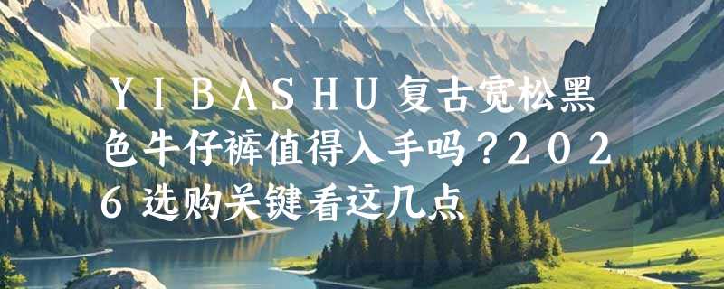 YIBASHU复古宽松黑色牛仔裤值得入手吗？2026选购关键看这几点