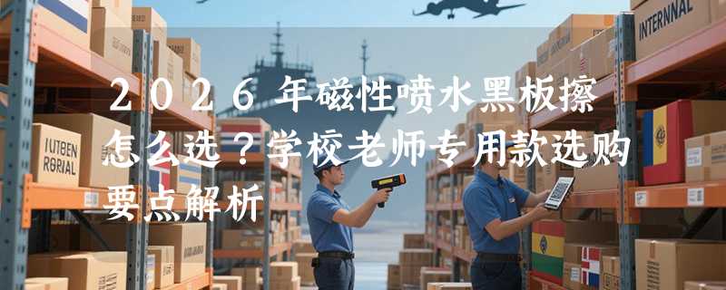 2026年磁性喷水黑板擦怎么选？学校老师专用款选购要点解析