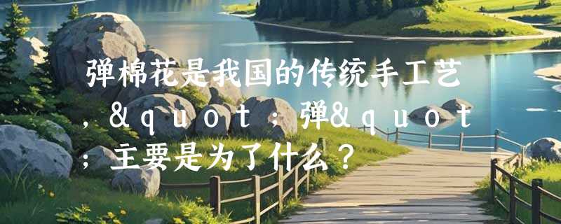 弹棉花是我国的传统手工艺，"弹"主要是为了什么？