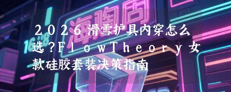 2026滑雪护具内穿怎么选？FlowTheory女款硅胶套装决策指南