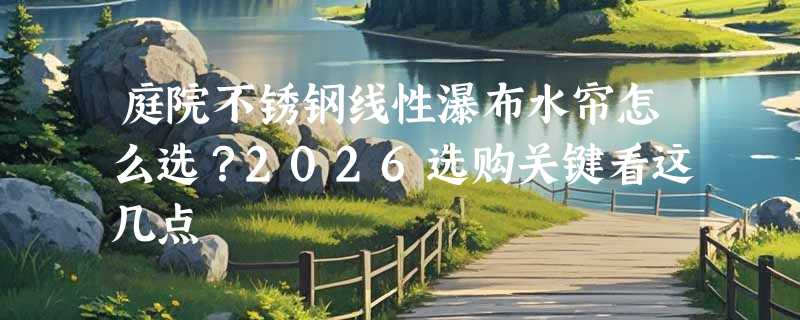 庭院不锈钢线性瀑布水帘怎么选？2026选购关键看这几点