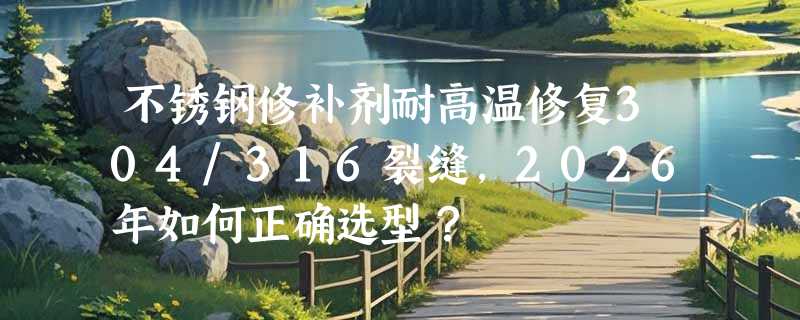 不锈钢修补剂耐高温修复304/316裂缝，2026年如何正确选型？