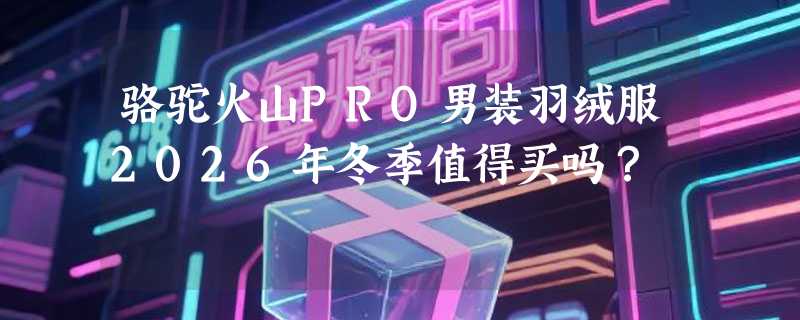骆驼火山PRO男装羽绒服2026年冬季值得买吗？
