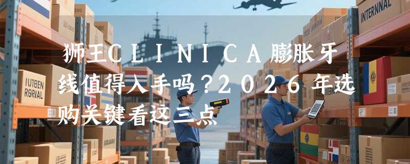狮王CLINICA膨胀牙线值得入手吗？2026年选购关键看这三点