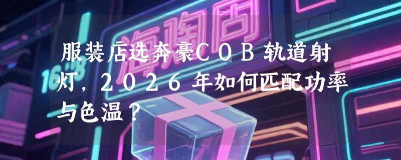服装店选奔豪COB轨道射灯，2026年如何匹配功率与色温？