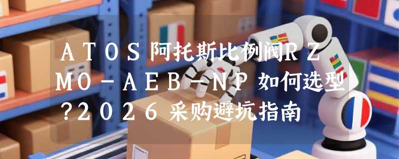 ATOS阿托斯比例阀RZMO-AEB-NP如何选型？2026采购避坑指南