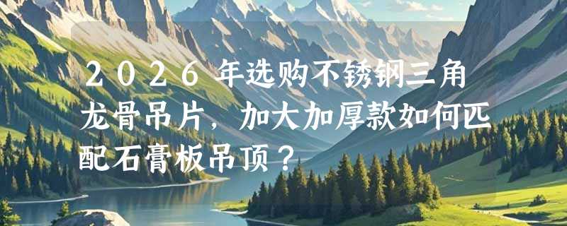 2026年选购不锈钢三角龙骨吊片，加大加厚款如何匹配石膏板吊顶？