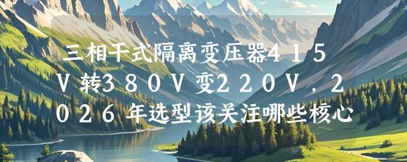 三相干式隔离变压器415V转380V变220V，2026年选型该关注哪些核心参数？