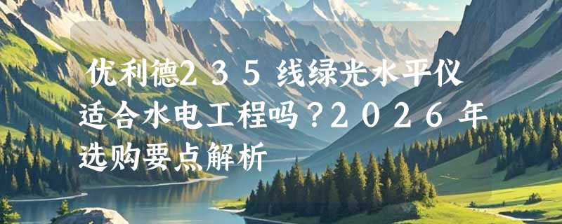优利德235线绿光水平仪适合水电工程吗？2026年选购要点解析
