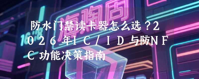 防水门禁读卡器怎么选？2026年IC/ID与防NFC功能决策指南