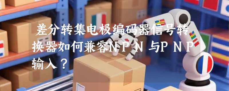 差分转集电极编码器信号转换器如何兼容NPN与PNP输入？