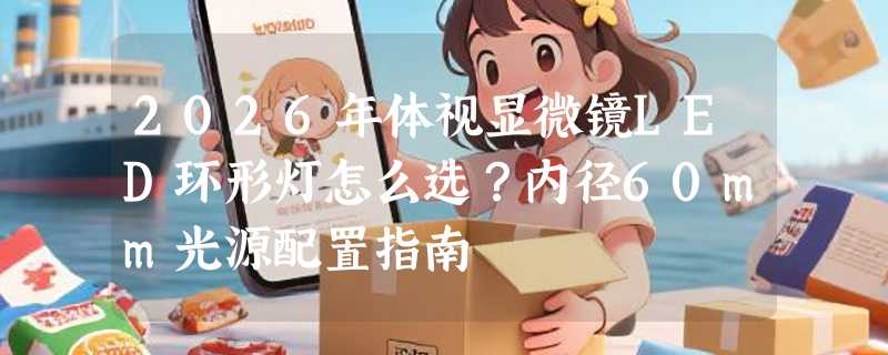 2026年体视显微镜LED环形灯怎么选？内径60mm光源配置指南