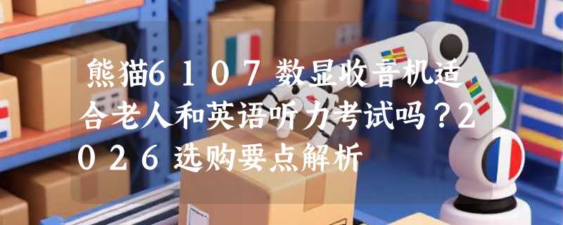 熊猫6107数显收音机适合老人和英语听力考试吗？2026选购要点解析