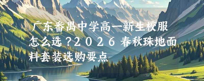 广东番禺中学高一新生校服怎么选？2026春秋珠地面料套装选购要点