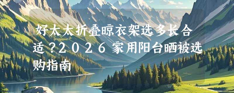 好太太折叠晾衣架选多长合适？2026家用阳台晒被选购指南