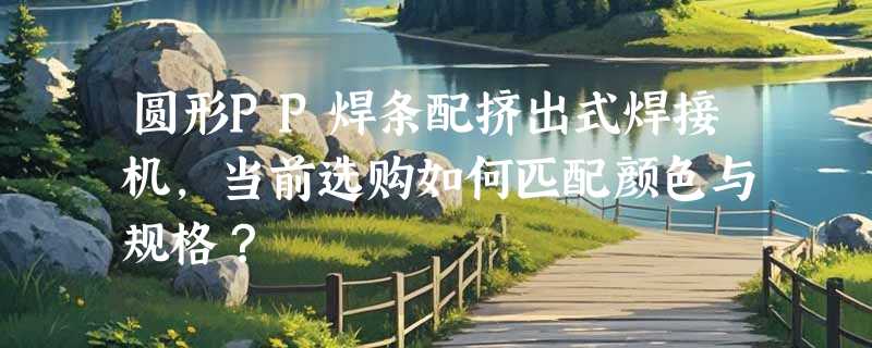 圆形PP焊条配挤出式焊接机，当前选购如何匹配颜色与规格？