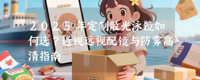 2025年定制散光泳镜如何选？近视远视配镜与防雾高清指南