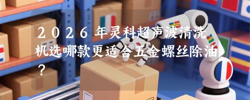 2026年灵科超声波清洗机选哪款更适合五金螺丝除油？