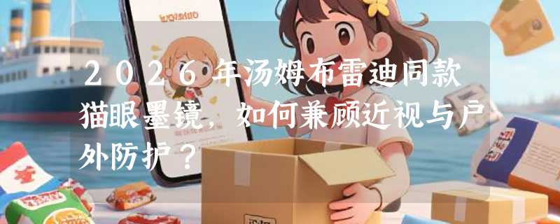 2026年汤姆布雷迪同款猫眼墨镜，如何兼顾近视与户外防护？
