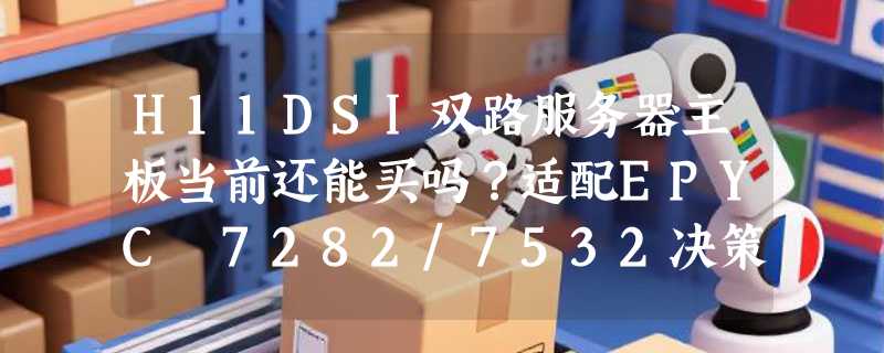 H11DSI双路服务器主板当前还能买吗？适配EPYC 7282/7532决策要点
