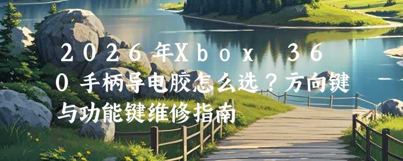 2026年Xbox 360手柄导电胶怎么选？方向键与功能键维修指南