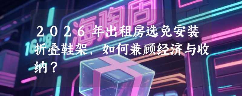 2026年出租房选免安装折叠鞋架，如何兼顾经济与收纳？