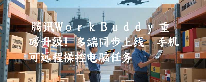 腾讯WorkBuddy重磅升级！多端同步上线 手机可远程操控电脑任务