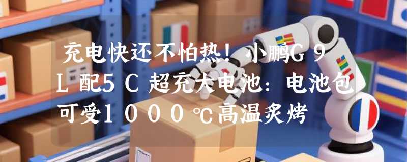 充电快还不怕热！小鹏G9L配5C超充大电池：电池包可受1000℃高温炙烤