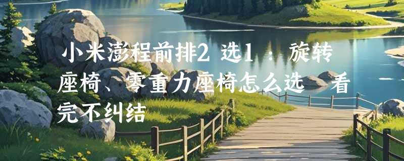 小米澎程前排2选1：旋转座椅、零重力座椅怎么选 看完不纠结