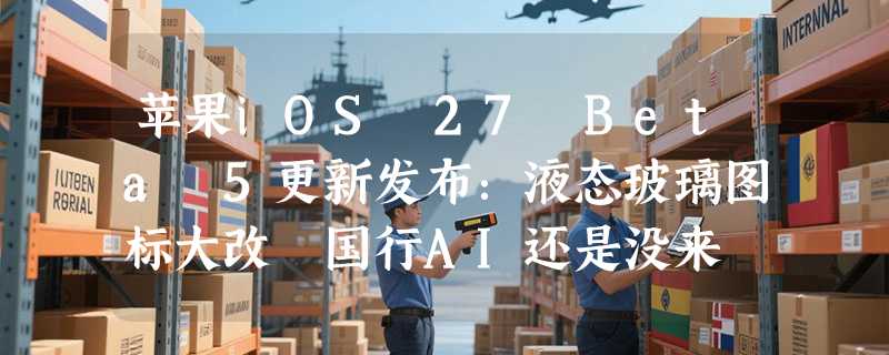 苹果iOS 27 Beta 5更新发布：液态玻璃图标大改 国行AI还是没来