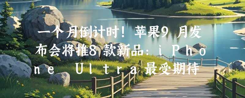 一个月倒计时！苹果9月发布会将推8款新品：iPhone Ultra最受期待