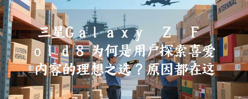 三星Galaxy Z Fold8为何是用户探索喜爱内容的理想之选？原因都在这里