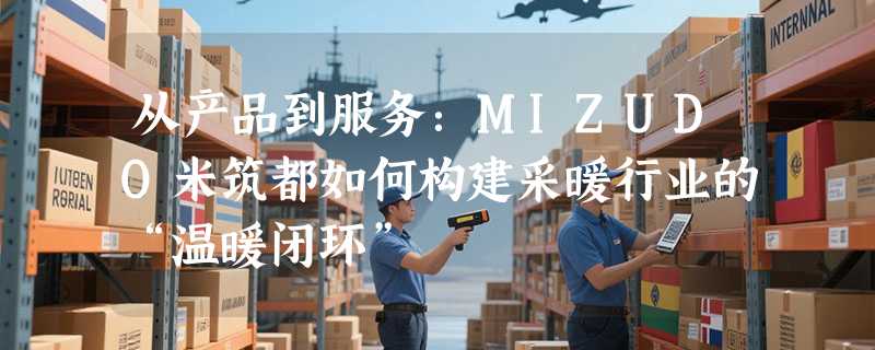 从产品到服务：MIZUDO米筑都如何构建采暖行业的“温暖闭环”