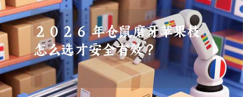 2026年仓鼠磨牙苹果枝怎么选才安全有效？