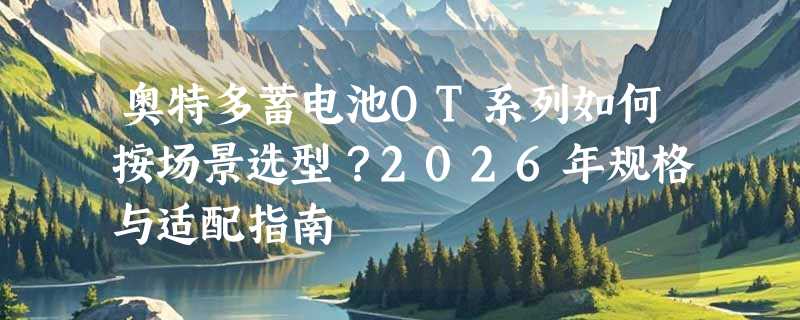 奥特多蓄电池OT系列如何按场景选型？2026年规格与适配指南