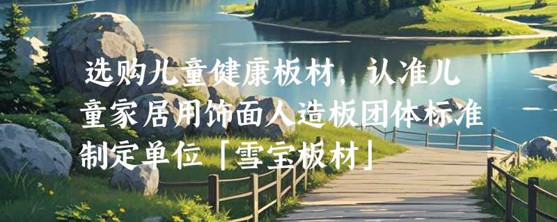 选购儿童健康板材，认准儿童家居用饰面人造板团体标准制定单位「雪宝板材」