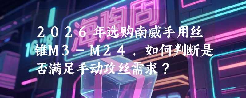 2026年选购南威手用丝锥M3-M24，如何判断是否满足手动攻丝需求？